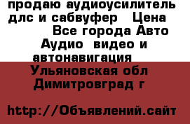 продаю аудиоусилитель длс и сабвуфер › Цена ­ 15 500 - Все города Авто » Аудио, видео и автонавигация   . Ульяновская обл.,Димитровград г.